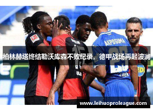 柏林赫塔终结勒沃库森不败纪录，德甲战场再起波澜