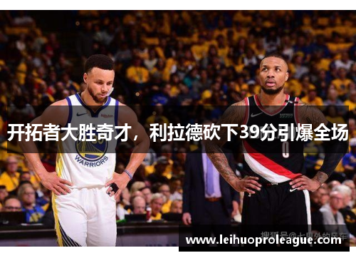 开拓者大胜奇才，利拉德砍下39分引爆全场