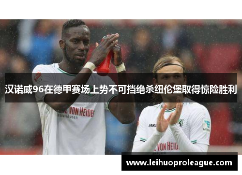 汉诺威96在德甲赛场上势不可挡绝杀纽伦堡取得惊险胜利
