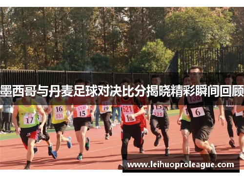 墨西哥与丹麦足球对决比分揭晓精彩瞬间回顾