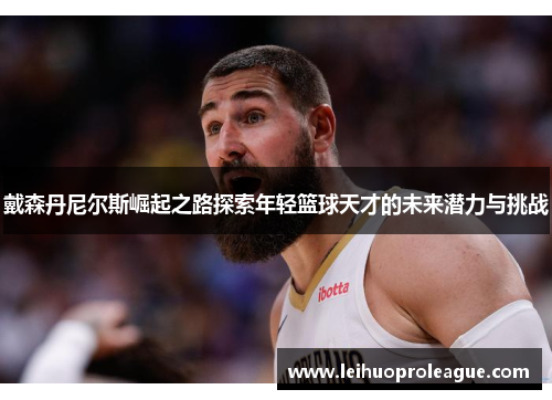 戴森丹尼尔斯崛起之路探索年轻篮球天才的未来潜力与挑战